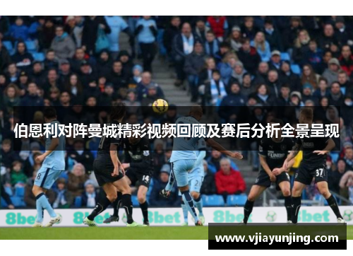 伯恩利对阵曼城精彩视频回顾及赛后分析全景呈现