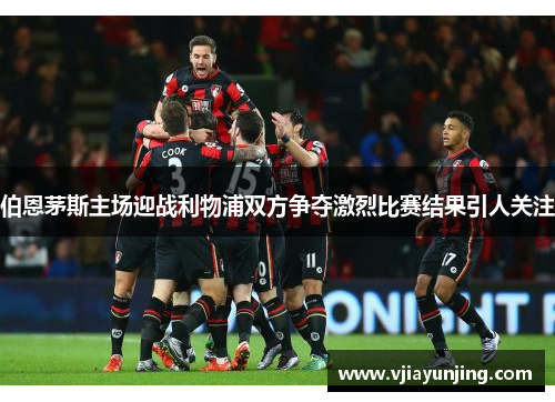伯恩茅斯主场迎战利物浦双方争夺激烈比赛结果引人关注