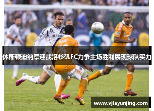 休斯顿迪纳摩迎战洛杉矶FC力争主场胜利展现球队实力