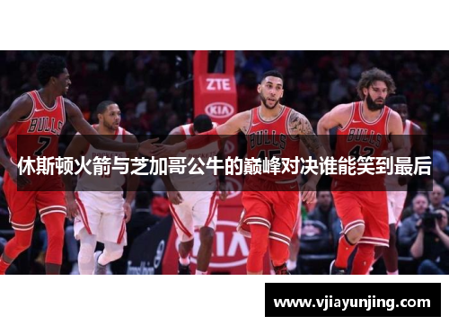 休斯顿火箭与芝加哥公牛的巅峰对决谁能笑到最后