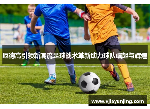厄德高引领新潮流足球战术革新助力球队崛起与辉煌