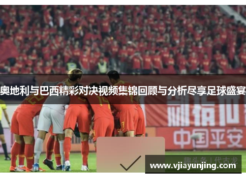奥地利与巴西精彩对决视频集锦回顾与分析尽享足球盛宴