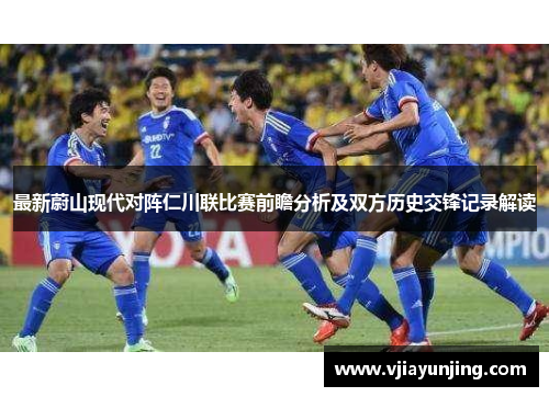 最新蔚山现代对阵仁川联比赛前瞻分析及双方历史交锋记录解读