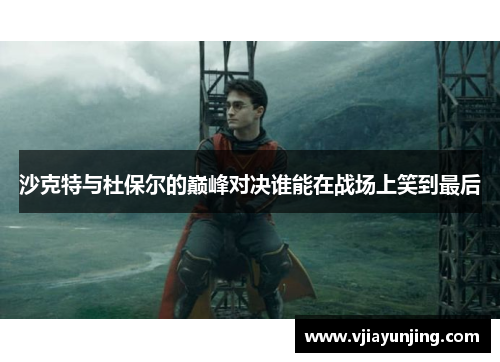 沙克特与杜保尔的巅峰对决谁能在战场上笑到最后