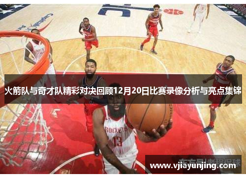 火箭队与奇才队精彩对决回顾12月20日比赛录像分析与亮点集锦