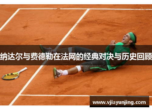 纳达尔与费德勒在法网的经典对决与历史回顾