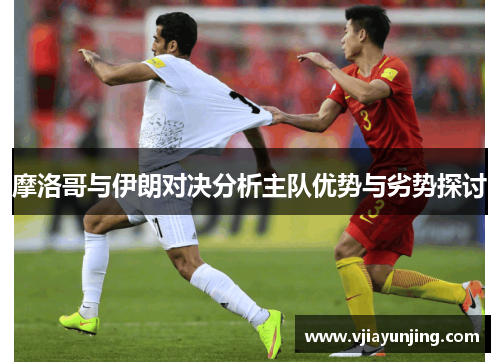 摩洛哥与伊朗对决分析主队优势与劣势探讨