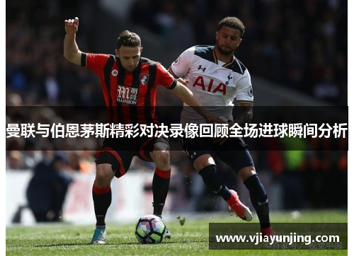 曼联与伯恩茅斯精彩对决录像回顾全场进球瞬间分析