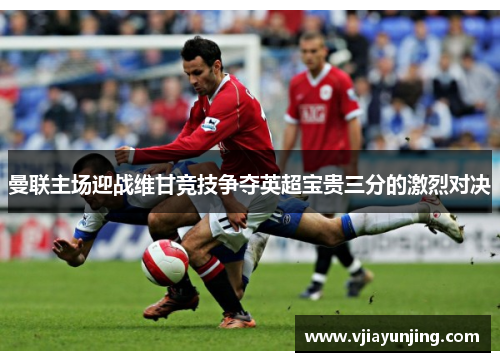 曼联主场迎战维甘竞技争夺英超宝贵三分的激烈对决