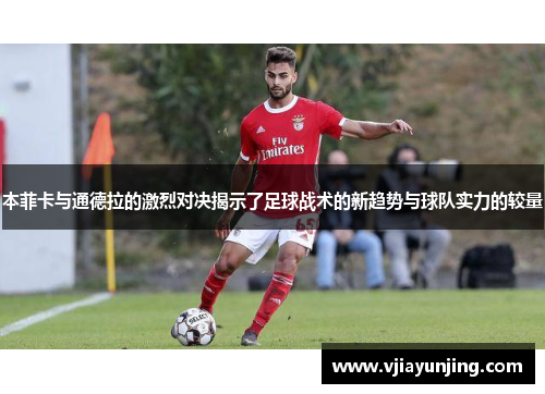 本菲卡与通德拉的激烈对决揭示了足球战术的新趋势与球队实力的较量