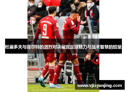 杜塞多夫与菲尔特的激烈对决展现足球魅力与战术智慧的较量