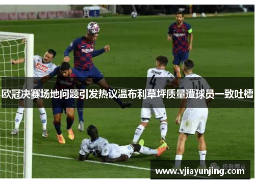 欧冠决赛场地问题引发热议温布利草坪质量遭球员一致吐槽