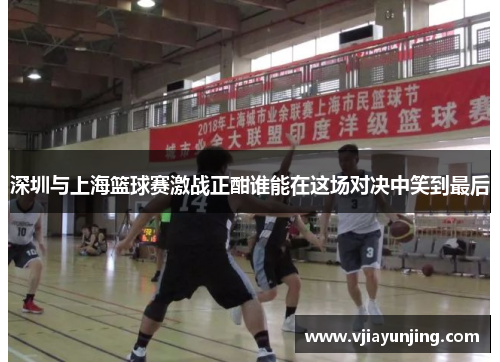 深圳与上海篮球赛激战正酣谁能在这场对决中笑到最后