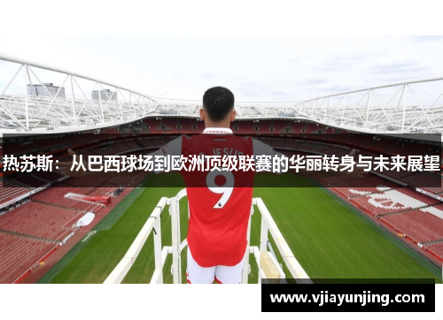 热苏斯：从巴西球场到欧洲顶级联赛的华丽转身与未来展望