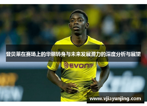登贝莱在赛场上的华丽转身与未来发展潜力的深度分析与展望