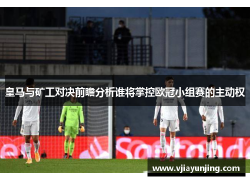 皇马与矿工对决前瞻分析谁将掌控欧冠小组赛的主动权