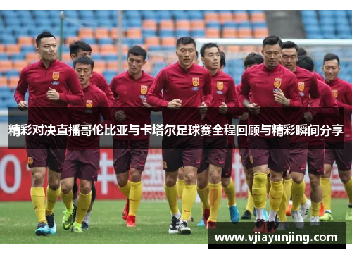 精彩对决直播哥伦比亚与卡塔尔足球赛全程回顾与精彩瞬间分享