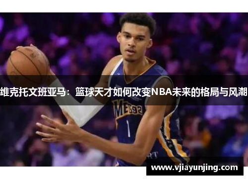 维克托文班亚马：篮球天才如何改变NBA未来的格局与风潮